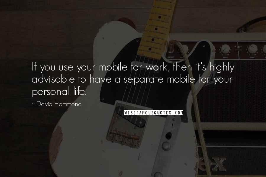 David Hammond Quotes: If you use your mobile for work, then it's highly advisable to have a separate mobile for your personal life.