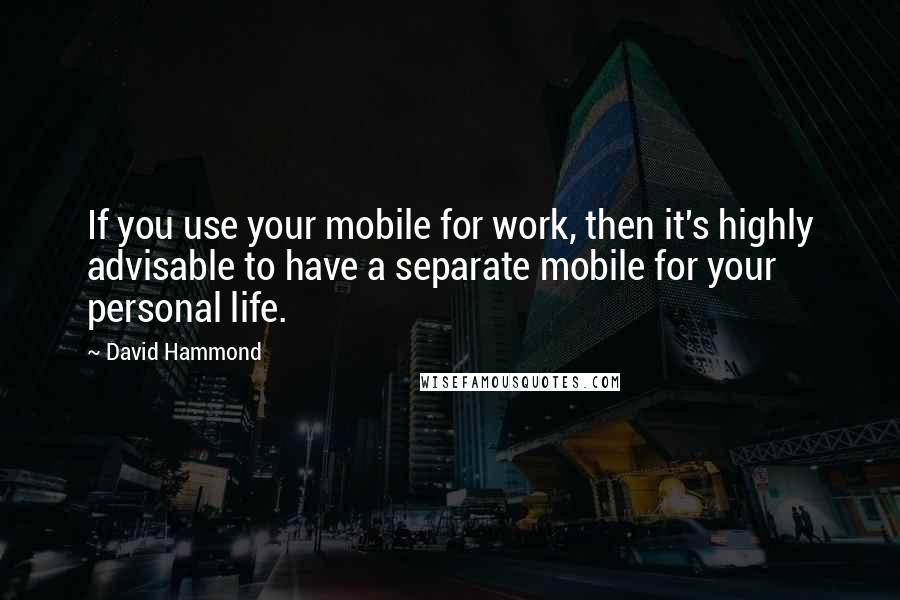 David Hammond Quotes: If you use your mobile for work, then it's highly advisable to have a separate mobile for your personal life.