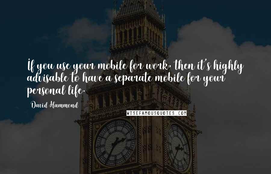 David Hammond Quotes: If you use your mobile for work, then it's highly advisable to have a separate mobile for your personal life.