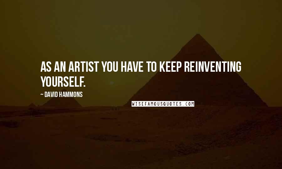 David Hammons Quotes: As an artist you have to keep reinventing yourself.