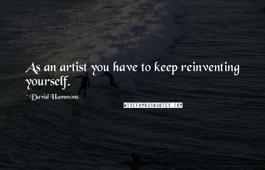David Hammons Quotes: As an artist you have to keep reinventing yourself.
