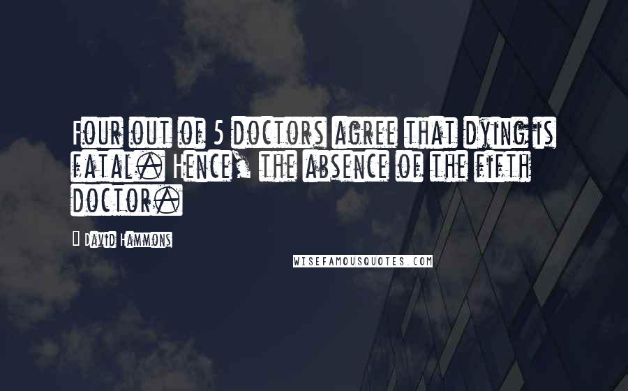 David Hammons Quotes: Four out of 5 doctors agree that dying is fatal. Hence, the absence of the fifth doctor.