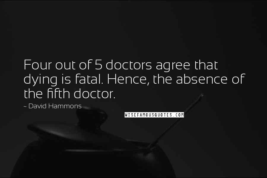 David Hammons Quotes: Four out of 5 doctors agree that dying is fatal. Hence, the absence of the fifth doctor.