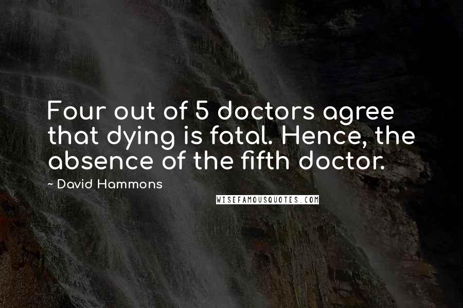 David Hammons Quotes: Four out of 5 doctors agree that dying is fatal. Hence, the absence of the fifth doctor.
