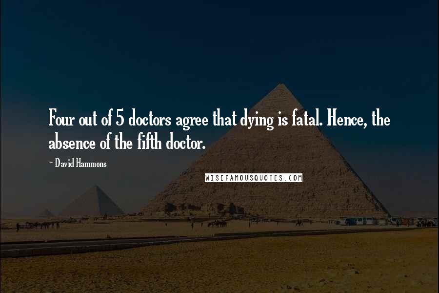 David Hammons Quotes: Four out of 5 doctors agree that dying is fatal. Hence, the absence of the fifth doctor.