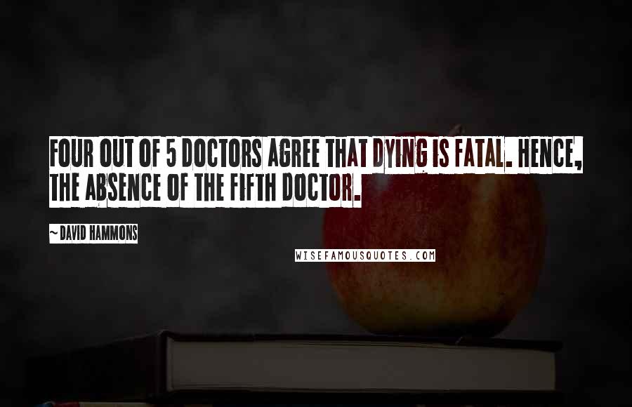David Hammons Quotes: Four out of 5 doctors agree that dying is fatal. Hence, the absence of the fifth doctor.