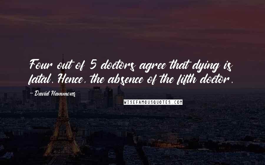 David Hammons Quotes: Four out of 5 doctors agree that dying is fatal. Hence, the absence of the fifth doctor.