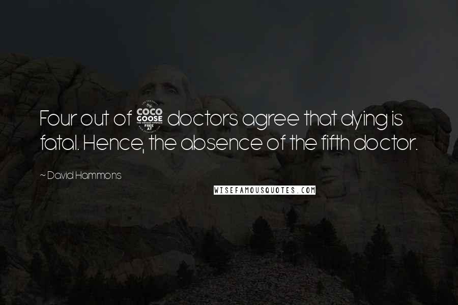 David Hammons Quotes: Four out of 5 doctors agree that dying is fatal. Hence, the absence of the fifth doctor.