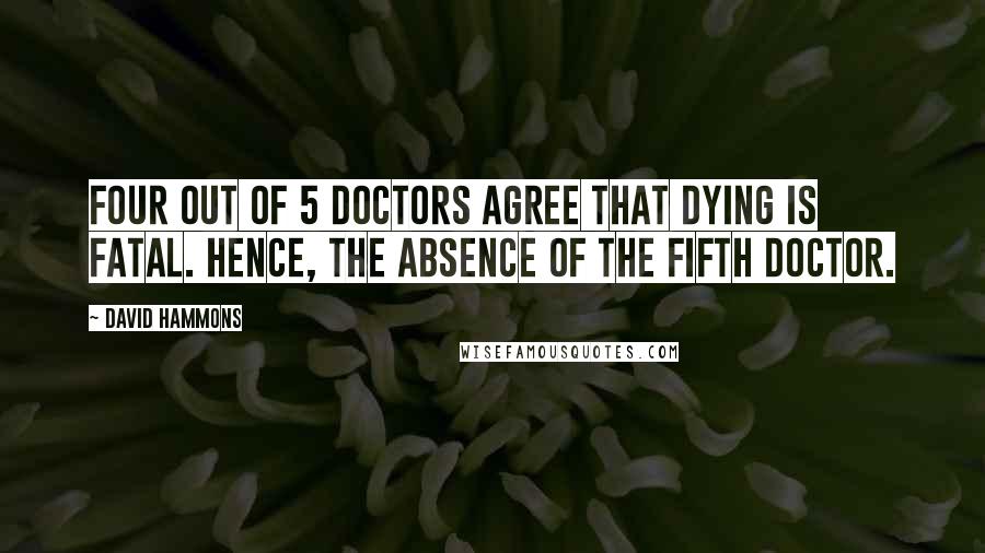 David Hammons Quotes: Four out of 5 doctors agree that dying is fatal. Hence, the absence of the fifth doctor.