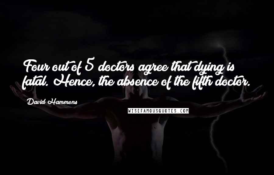 David Hammons Quotes: Four out of 5 doctors agree that dying is fatal. Hence, the absence of the fifth doctor.