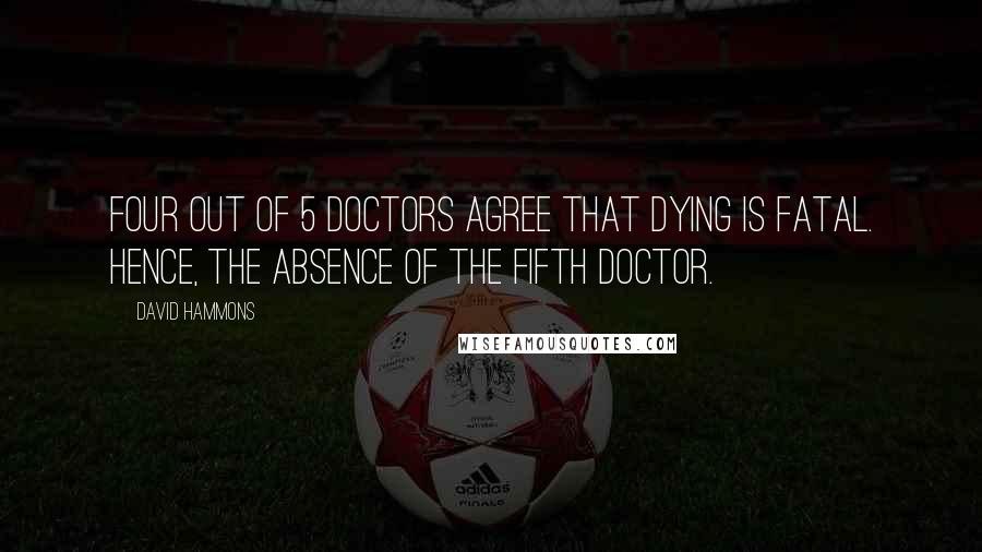 David Hammons Quotes: Four out of 5 doctors agree that dying is fatal. Hence, the absence of the fifth doctor.