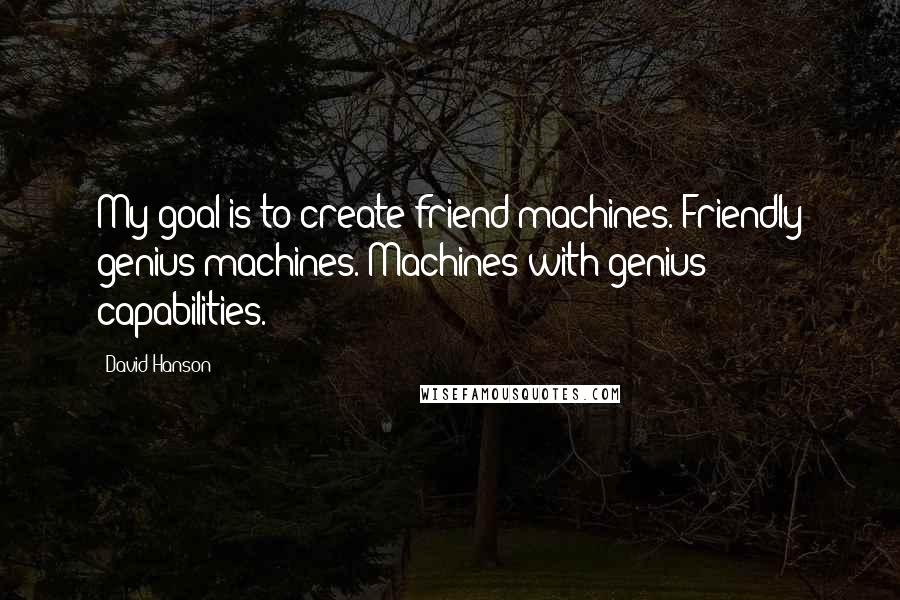 David Hanson Quotes: My goal is to create friend machines. Friendly genius machines. Machines with genius capabilities.