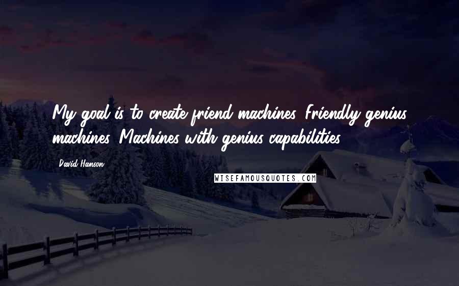 David Hanson Quotes: My goal is to create friend machines. Friendly genius machines. Machines with genius capabilities.