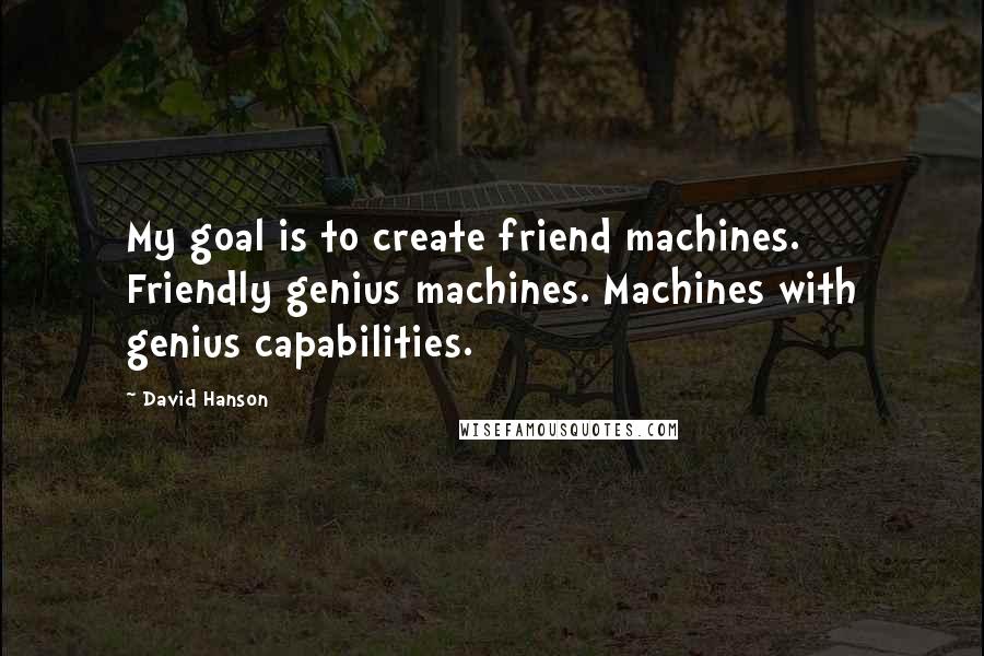 David Hanson Quotes: My goal is to create friend machines. Friendly genius machines. Machines with genius capabilities.