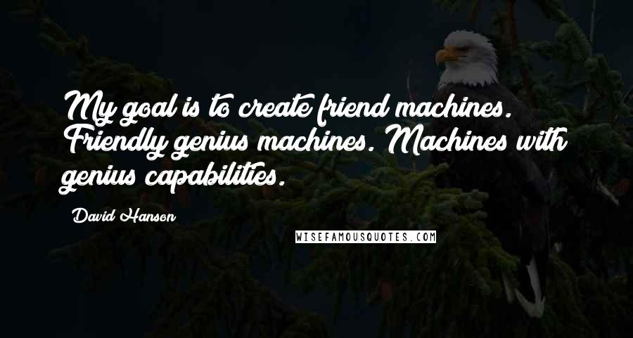 David Hanson Quotes: My goal is to create friend machines. Friendly genius machines. Machines with genius capabilities.