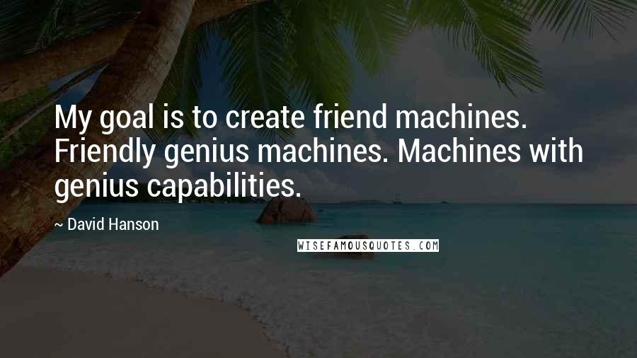 David Hanson Quotes: My goal is to create friend machines. Friendly genius machines. Machines with genius capabilities.