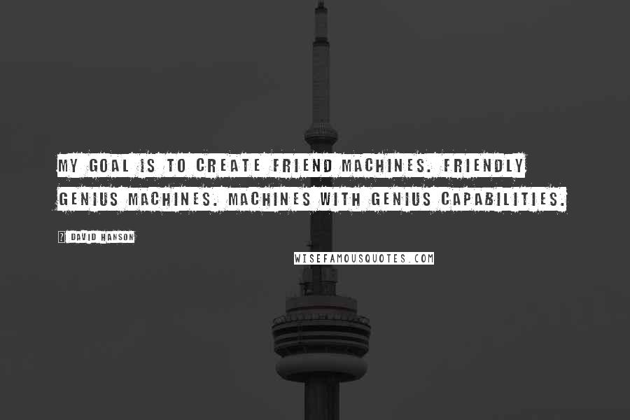 David Hanson Quotes: My goal is to create friend machines. Friendly genius machines. Machines with genius capabilities.