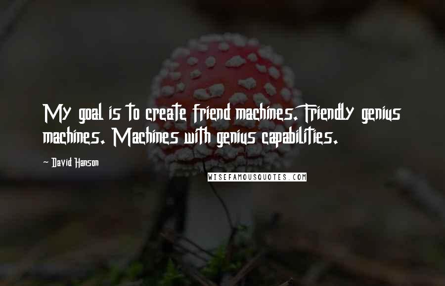 David Hanson Quotes: My goal is to create friend machines. Friendly genius machines. Machines with genius capabilities.