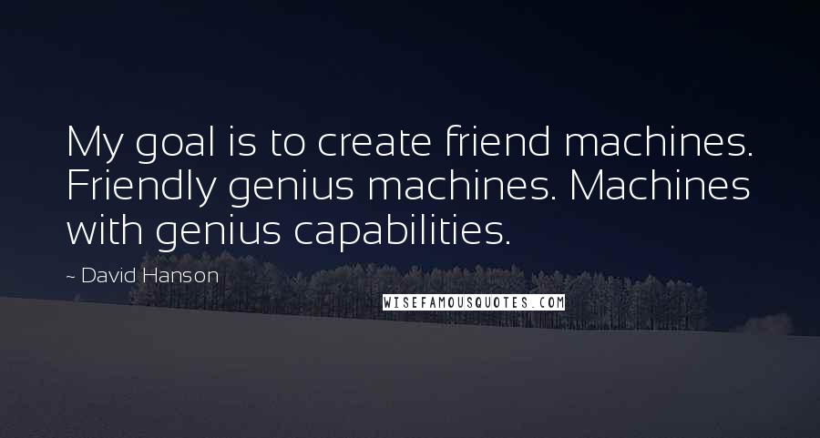 David Hanson Quotes: My goal is to create friend machines. Friendly genius machines. Machines with genius capabilities.