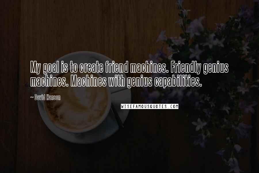 David Hanson Quotes: My goal is to create friend machines. Friendly genius machines. Machines with genius capabilities.