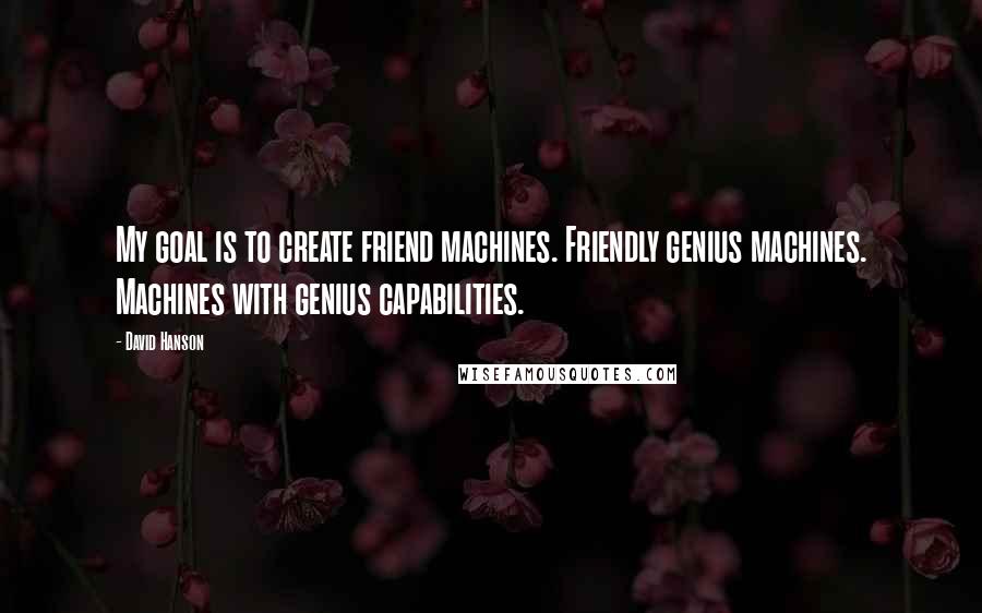 David Hanson Quotes: My goal is to create friend machines. Friendly genius machines. Machines with genius capabilities.