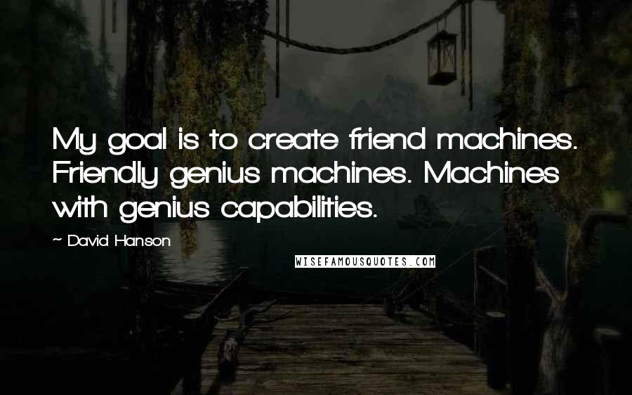 David Hanson Quotes: My goal is to create friend machines. Friendly genius machines. Machines with genius capabilities.