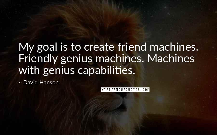 David Hanson Quotes: My goal is to create friend machines. Friendly genius machines. Machines with genius capabilities.