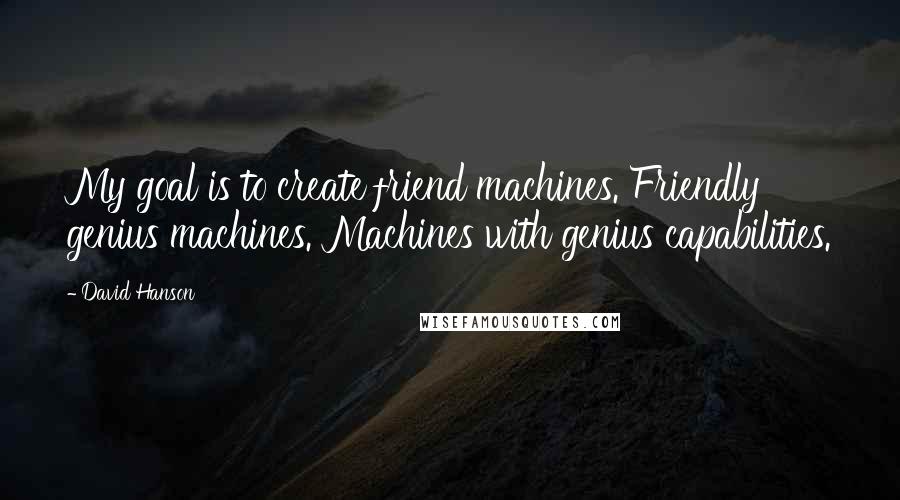 David Hanson Quotes: My goal is to create friend machines. Friendly genius machines. Machines with genius capabilities.