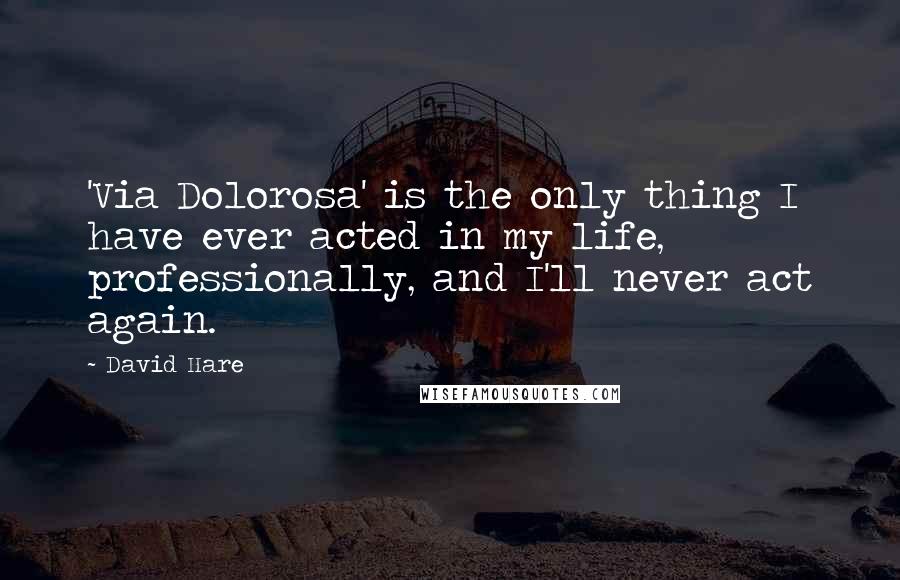 David Hare Quotes: 'Via Dolorosa' is the only thing I have ever acted in my life, professionally, and I'll never act again.