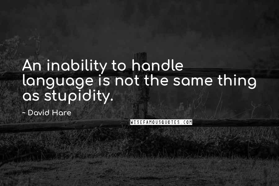 David Hare Quotes: An inability to handle language is not the same thing as stupidity.