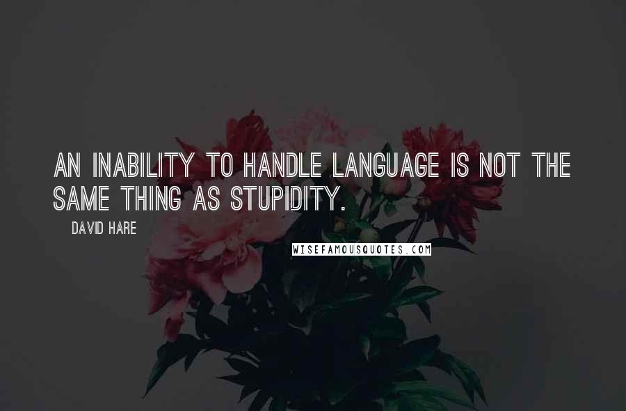 David Hare Quotes: An inability to handle language is not the same thing as stupidity.