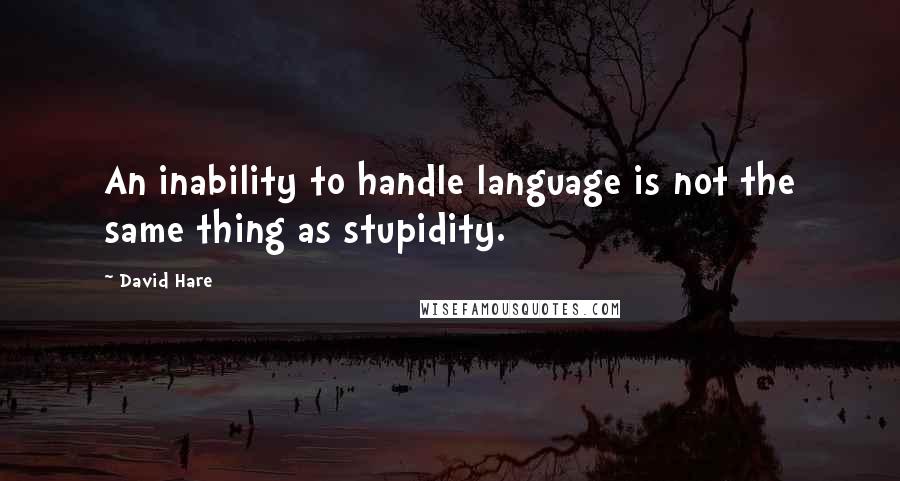 David Hare Quotes: An inability to handle language is not the same thing as stupidity.