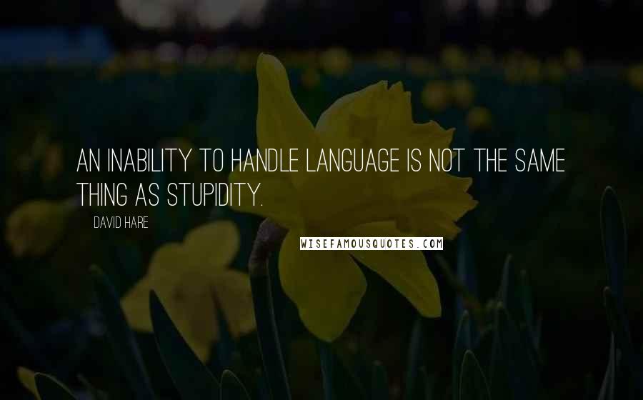 David Hare Quotes: An inability to handle language is not the same thing as stupidity.