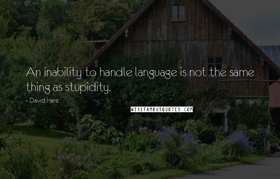 David Hare Quotes: An inability to handle language is not the same thing as stupidity.