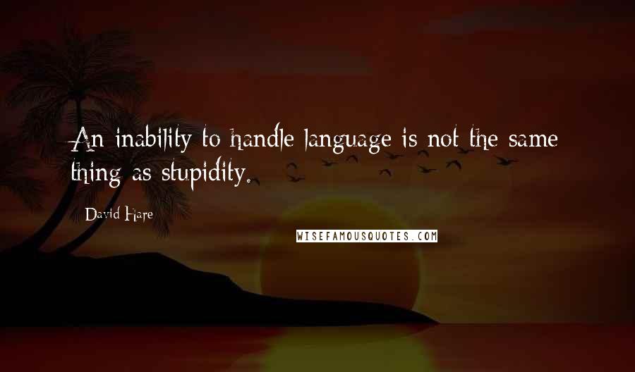 David Hare Quotes: An inability to handle language is not the same thing as stupidity.