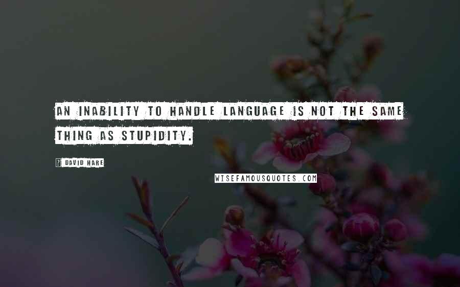 David Hare Quotes: An inability to handle language is not the same thing as stupidity.