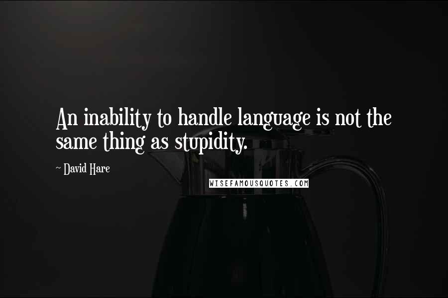 David Hare Quotes: An inability to handle language is not the same thing as stupidity.