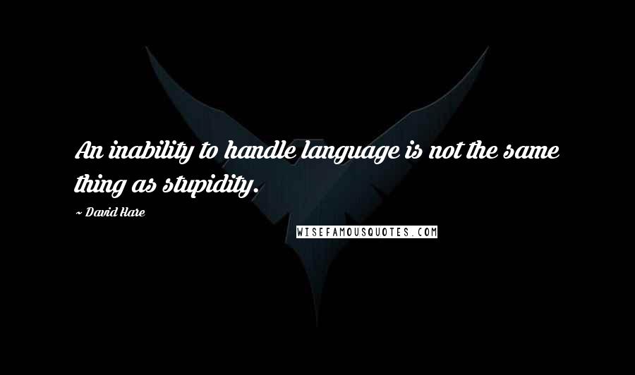 David Hare Quotes: An inability to handle language is not the same thing as stupidity.