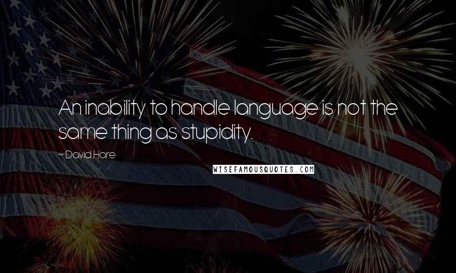 David Hare Quotes: An inability to handle language is not the same thing as stupidity.