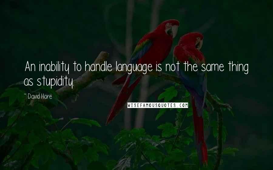 David Hare Quotes: An inability to handle language is not the same thing as stupidity.