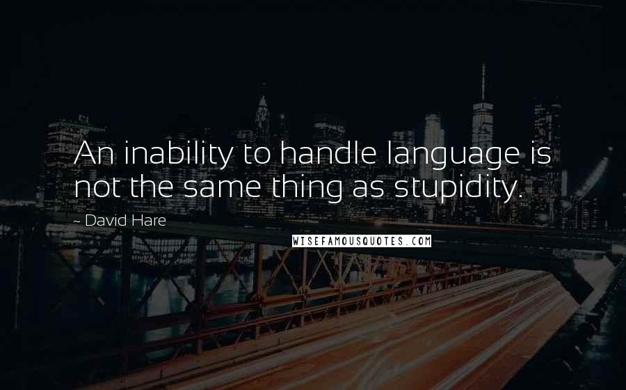 David Hare Quotes: An inability to handle language is not the same thing as stupidity.