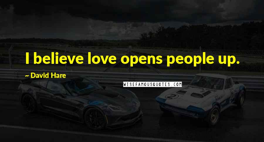 David Hare Quotes: I believe love opens people up.