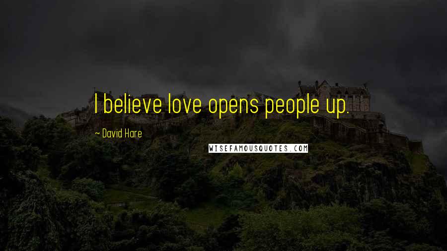 David Hare Quotes: I believe love opens people up.