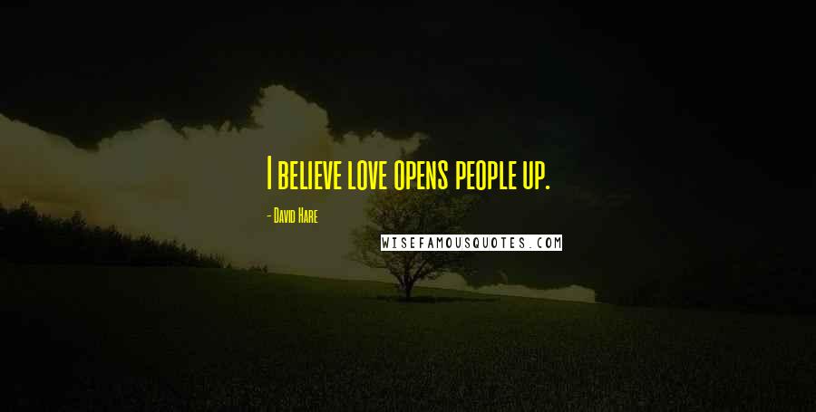 David Hare Quotes: I believe love opens people up.