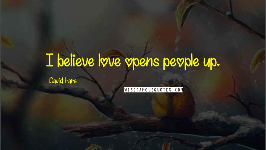 David Hare Quotes: I believe love opens people up.