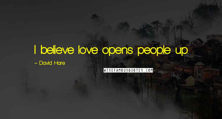 David Hare Quotes: I believe love opens people up.