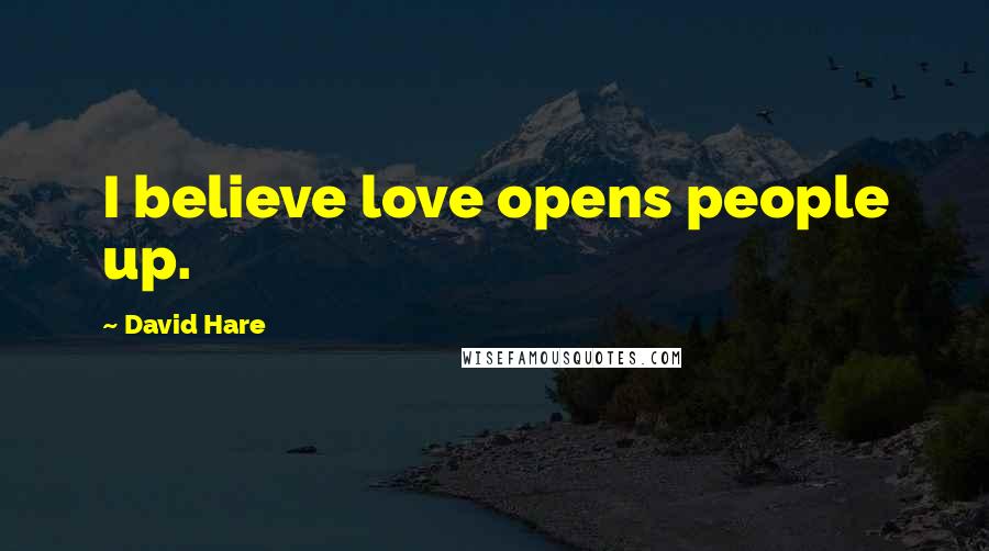 David Hare Quotes: I believe love opens people up.