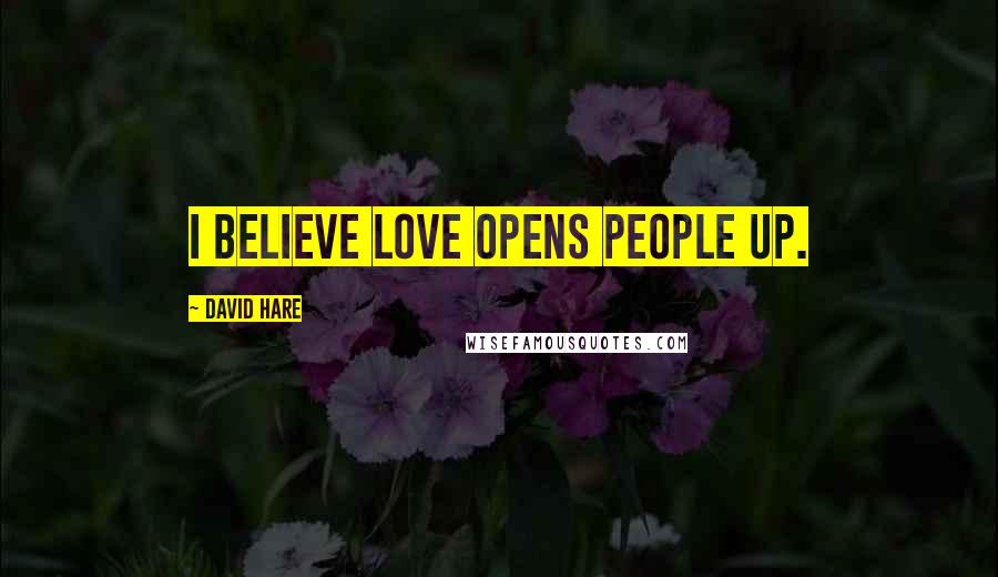 David Hare Quotes: I believe love opens people up.