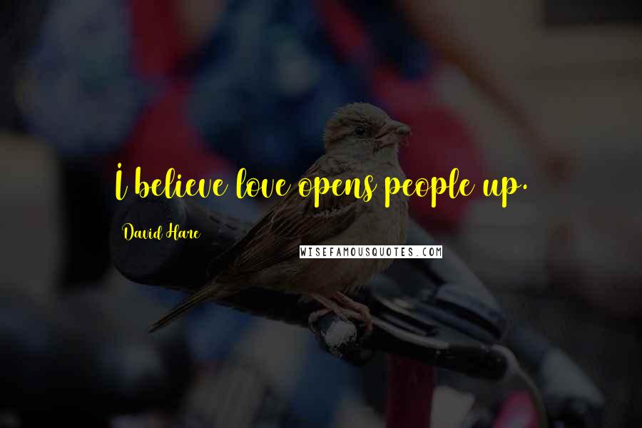 David Hare Quotes: I believe love opens people up.