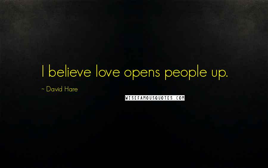 David Hare Quotes: I believe love opens people up.